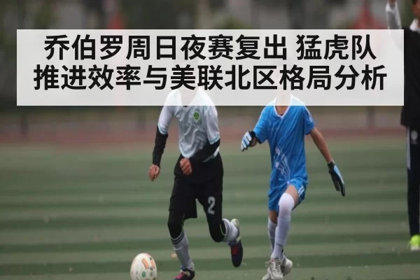 乔伯罗周日夜赛复出 猛虎队推进效率与美联北区格局分析 - CS2