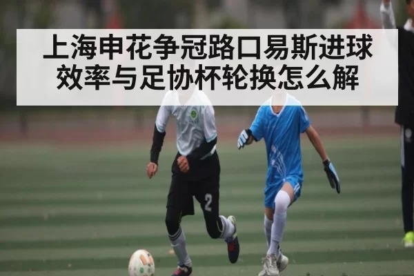 上海申花争冠路口易斯进球效率与足协杯轮换怎么解 - CS2