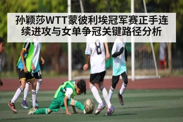 孙颖莎WTT蒙彼利埃冠军赛正手连续进攻与女单争冠关键路径分析 - CS2